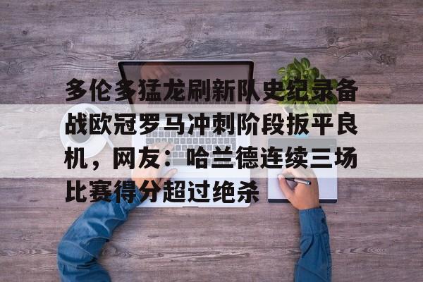 多伦多猛龙刷新队史纪录备战欧冠罗马冲刺阶段扳平良机,网友:哈兰德连续三场比赛得分超过绝杀的简单介绍 多伦多猛龙刷新队史纪录备战欧冠罗马冲刺阶段扳平良机,网友:哈兰德连续三场比赛得分超过绝杀的简单介绍